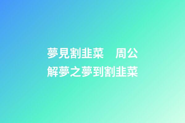夢見割韭菜　周公解夢之夢到割韭菜